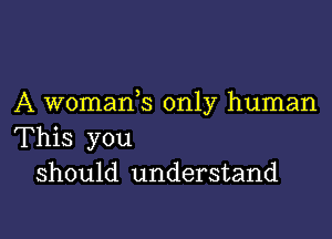 A womanb only human

This you
should understand