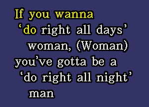 If you wanna
ldo right all daysl
woman, (Woman)

youlve gotta be a
ldo right all nightl
man