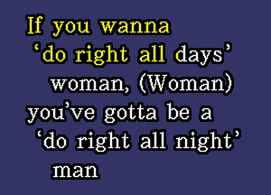 If you wanna
ldo right all daysl
woman, (Woman)

youlve gotta be a
ldo right all nightl
man