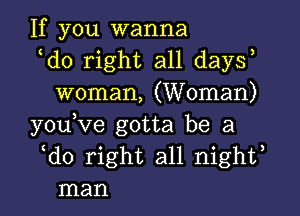 If you wanna
ldo right all daysl
woman, (Woman)

youlve gotta be a
ldo right all nightl
man