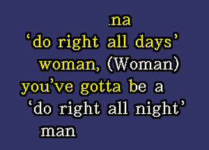 .na
ldo right all daysl
woman, (Woman)

youlve gotta be a
ldo right all nightl
man