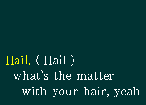 Hail, ( Hail )
Whafs the matter
with your hair, yeah