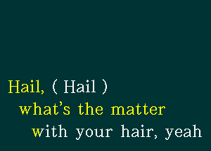 Hail, ( Hail )
Whafs the matter
with your hair, yeah