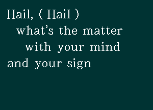 Hail, ( Hail )
whats the matter
with your mind

and your sign