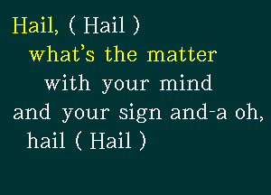 Hail, ( Hail )
Whafs the matter
With your mind

and your sign and-a oh,
hail ( Hail )