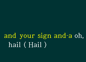 and your sign and-a 0h,
hail ( Hail )