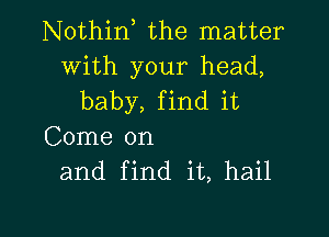 Nothin, the matter

With your head,
baby, find it

Come on
and find it, hail