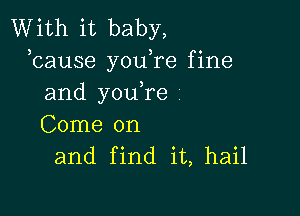 With it baby,
bause you re fine
and you,re

Come on
and find it, hail