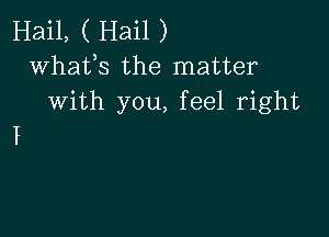 Hail, ( Hail )
whats the matter
With you, feel right