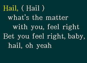 Hail, ( Hail )
whats the matter
With you, feel right

Bet you feel right, baby,
hail, oh yeah