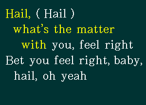 Hail, ( Hail )
whats the matter
With you, feel right

Bet you feel right, baby,
hail, oh yeah