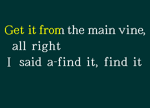 Get it from the main Vine,
all right
I said a-find it, find it