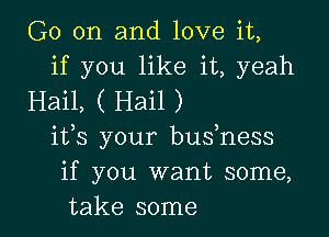 G0 on and love it,
if you like it, yeah
Hail, ( Hail )

its your bushess
if you want some,
take some