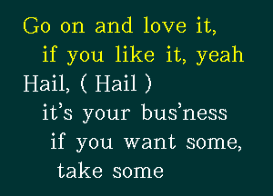 G0 on and love it,
if you like it, yeah
Hail, ( Hail )

its your bushess
if you want some,
take some