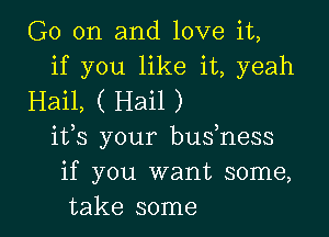 G0 on and love it,
if you like it, yeah
Hail, ( Hail )

its your bushess
if you want some,
take some