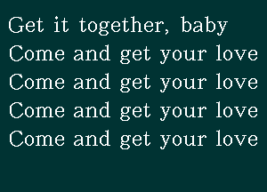 Get it together, baby

Come and get your love
Come and get your love
Come and get your love
Come and get your love