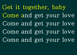 Get it together, baby

Come and get your love
Come and get your love
Come and get your love
Come and get your love