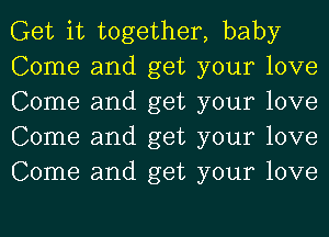 Get it together, baby

Come and get your love
Come and get your love
Come and get your love
Come and get your love