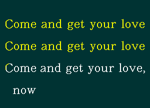 Come and get your love
Come and get your love
Come and get your love,

l'lOW