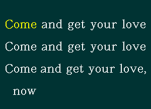 Come and get your love
Come and get your love
Come and get your love,

l'lOW