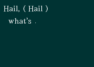 Hail, ( Hail )

whats .