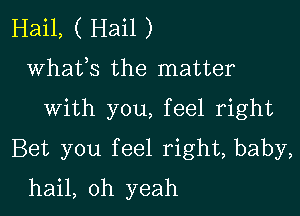 Hail, ( Hail )
whats the matter

with you, feel right

Bet you feel right, baby,

hail, oh yeah