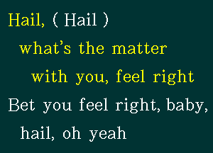 Hail, ( Hail )
whats the matter

with you, feel right

Bet you feel right, baby,

hail, oh yeah