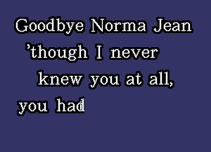 Goodbye Norma J ean

,though I never

knew you at all,
you had