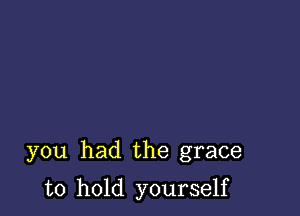 you had the grace

to hold yourself