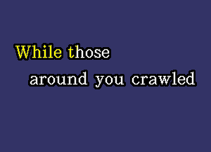 While those

around you crawled