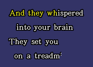 And they Whispered

into your brain

They set you

on a treadm