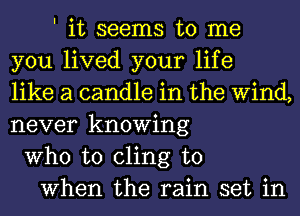 ' it seems to me
you lived your life
like a candle in the Wind,
never knowing
Who to cling to
When the rain set in