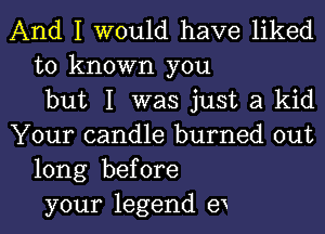 And I would have liked
to known you
but I was just a kid

Your candle burned out
long before
your legend 9