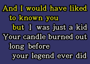 And I would have liked
to known you
but I was just a kid
Your candle burned out
long before
your legend ever did