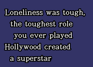 Loneliness was tough,

the toughest role
you ever played
Hollywood created

a superstar