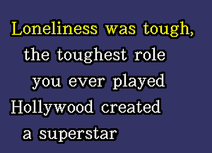 Loneliness was tough,

the toughest role
you ever played
Hollywood created

a superstar