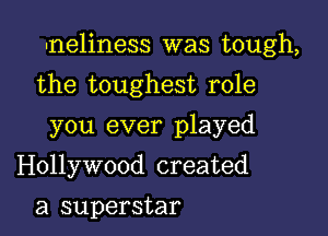 Ineliness was tough,

the toughest role
you ever played
Hollywood created

a superstar