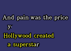 And pain was the price

yl
Hollywood created

a superstar