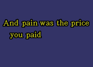 And pain was the price

you paid