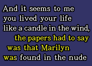 And it seems to me
you lived your life
like a candle in the Wind,
the papers had to say
was that Marilyn
was found in the nude