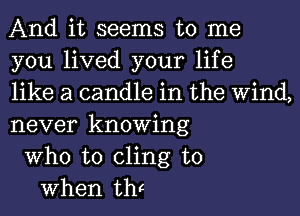 And it seems to me
you lived your life
like a candle in the Wind,
never knowing
Who to cling to
When thF