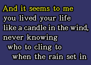 And it seems to me
you lived your life
like a candle in the Wind,
never knowing
Who to cling to
When the rain set in