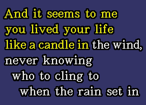 And it seems to me
you lived your life
like a candle in the Wind,
never knowing
Who to cling to
When the rain set in