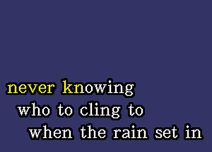 never knowing
Who to cling to
when the rain set in