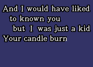 And I would have liked
to known you
but I was just a kid

Your candle burn