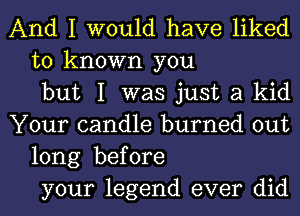 And I would have liked
to known you
but I was just a kid
Your candle burned out
long before
your legend ever did