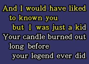 And I would have liked
to known you
but I was just a kid
Your candle burned out
long before
your legend ever did