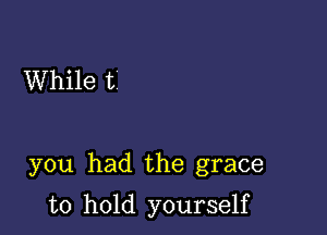 While t

you had the grace

to hold yourself