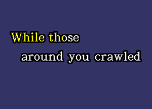 While those

around you crawled