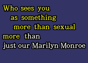 Who sees you
as something
more than sexual

more than
just our Marilyn Monroe